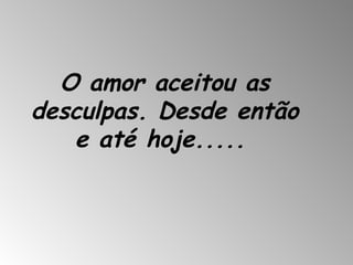 O amor aceitou as desculpas. Desde então e até hoje.....   