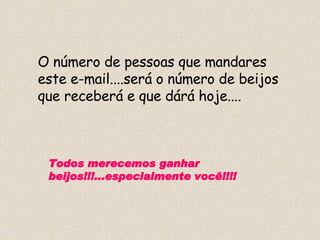 O número de pessoas que mandares este e-mail....será o número de beijos que receberá e que dárá hoje.... Todos merecemos ganhar beijos!!!...especialmente você!!!! 