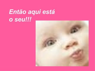 Então aqui está o seu!!! 