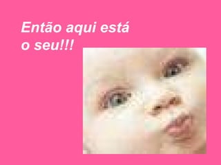 Então aqui está o seu!!! 