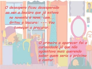 O desespero ficou desesperado ao ver a loucura que já estava no noventa e nove, cem... Gritou a loucura: --- Vou começar a procurar. O primeiro a aparecer foi a curiosidade já que não agüentava mais querendo saber quem seria o próximo a contar.   
