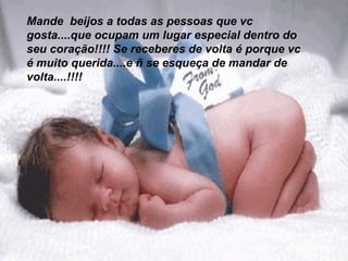 Mande  beijos a todas as pessoas que vc gosta....que ocupam um lugar especial dentro do seu coração!!!! Se receberes de volta é porque vc é muito querida....e ñ se esqueça de mandar de volta....!!!! 