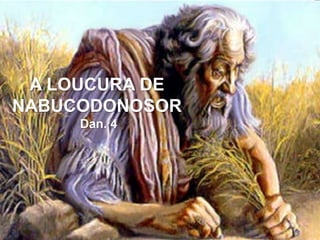 A LOUCURA DE
NABUCODONOSOR
Dan. 4
 