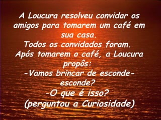 A Loucura resolveu convidar os
amigos para tomarem um café em
           sua casa.
  Todos os convidados foram.
Após tomarem o café, a Loucura
            propôs:
  -Vamos brincar de esconde-
           esconde?
       -O que é isso?
  (perguntou a Curiosidade)
 