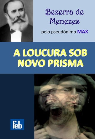 Bezerra de Menezes 
pelo pseudônimo MAX 
A LOUCURA SOB NOVO PRISMA 
 