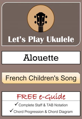 Let’s Play Ukulele
Alouette
FREE e-Guide
Complete Staff & TAB Notation
Chord Progression & Chord Diagram
French Children's Song
 