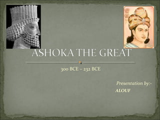 300 BCE – 232 BCE
Presentation by:-
ALOUF
 