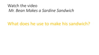 Watch the video
Mr. Bean Makes a Sardine Sandwich
What does he use to make his sandwich?
 