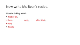 Now write Mr. Bean’s recipe.
Use the linking words
• first of all,
• then, next, after that,
• now,
• finally
 
