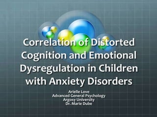 Correlation of Distorted Cognition and Emotional Dysregulation in Children with Anxiety Disorders Arielle Love Advanced General Psychology Argosy University Dr. Marie Dube 
