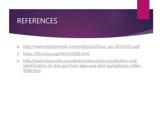 REFERENCES
1. http://www.phytojournal.com/vol2Issue5/Issue_jan_2014/19.1.pdf
2. https://file.scirp.org/Html/39281.html
3. http://www.tsijournals.com/abstract/extraction-purification-and-
identification-of-aloe-gel-from-aloe-vera-aloe-barbadensis-miller-
4596.html
 
