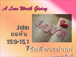 A Love Worth Giving John  ยอห์น  15:9-15,17 รักที่ควรค่าแก่การให้ 