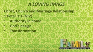 A LOVING IMAGE
Christ, Church and Marriage Relationship
1 Peter 3:1 (NIV)
• Authority in home
• God’s design
• Transformation
 