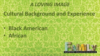 A LOVING IMAGE
Cultural Background and Experience
• Black American
• African
 