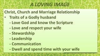 A LOVING IMAGE
Christ, Church and Marriage Relationship
• Traits of a Godly husband
- Love God and know the Scripture
- Love and respect your wife
- Stewardship
- Leadership
- Communication
- Dwell and spend time with your wife
 