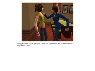 Teenage Aimee: “Yeah well then I hear you try to break me up with both my
boyfriends!” *Slap*
 