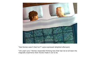 “See Romeo wasn't that fun?” Layla expressed delighted afterward.

“Um yeah sure,” Romeo responded thinking how that had not at all been the
magically experience that movies made it out to be.
 