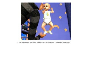 “I can not believe you have a baby! He's so cute too! Come here little guy!”
 