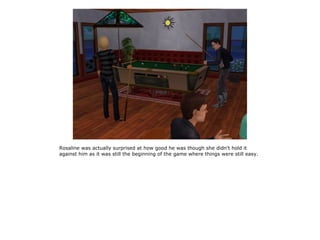 Rosaline was actually surprised at how good he was though she didn't hold it
against him as it was still the beginning of the game where things were still easy.
 