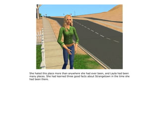 She hated this place more than anywhere she had ever been, and Layla had been
many places. She had learned three good facts about Strangetown in the time she
had been there.
 