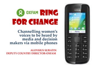 RING
FOR CHANGE
Channelling women’s
voices to be heard by
media and decision
makers via mobile phones
ALOYSIUS SURATIN
DEPUTY COUNTRY DIRECTOR-OXFAM

 