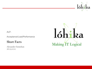 ALP.  Acceptance/Load/Performance Short Facts Alexander Semishan 26.09.2011 Making IT Logical 