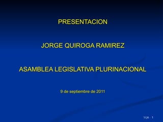 PRESENTACION JORGE QUIROGA RAMIREZ ASAMBLEA LEGISLATIVA PLURINACIONAL 9 de septiembre de 2011 TQR -  