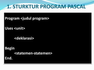 1. STURKTUR PROGRAM PASCAL
Program <judul program>
Uses <unit>
<deklarasi>
Begin
<statemen-statemen>
End.
 