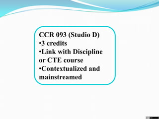 CCR 093 (Studio D)
•3 credits
•Link with Discipline
or CTE course
•Contextualized and
mainstreamed
 