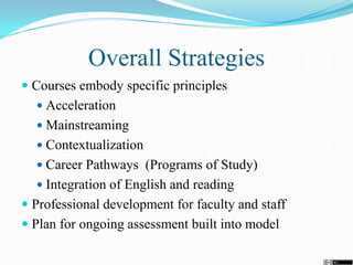 Overall Strategies
 Courses embody specific principles
 Acceleration
 Mainstreaming
 Contextualization
 Career Pathways (Programs of Study)
 Integration of English and reading
 Professional development for faculty and staff
 Plan for ongoing assessment built into model
 