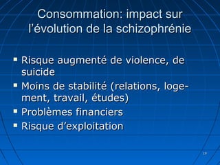 1919
Consommation: impact surConsommation: impact sur
l’évolution de la schizophréniel’évolution de la schizophrénie
 Risque augmenté de violence, deRisque augmenté de violence, de
suicidesuicide
 Moins de stabilité (relations, loge-Moins de stabilité (relations, loge-
ment, travail, études)ment, travail, études)
 Problèmes financiersProblèmes financiers
 Risque d’exploitationRisque d’exploitation
 