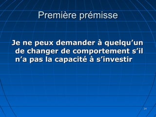2424
Première prémissePremière prémisse
Je ne peux demander à quelqu’unJe ne peux demander à quelqu’un
de changer de comportement s’ilde changer de comportement s’il
n’a pas la capacité à s’investirn’a pas la capacité à s’investir
 