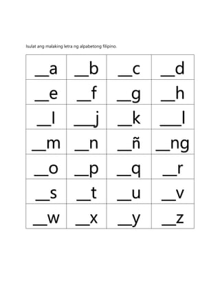 Isulat ang malaking letra ng alpabetong filipino.
__a __b __c __d
__e __f __g __h
__I ___j __k ___l
__m __n __ñ __ng
__o __p __q __r
__s __t __u __v
__w __x __y __z
 