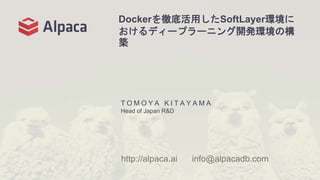 Dockerを徹底活用したSoftLayer環境に
おけるディープラーニング開発環境の構
築
T O M O Y A K I T A Y A M A
Head of Japan R&D
http://alpaca.ai info@alpacadb.com
 