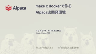 make x dockerで作る
Alpaca流開発環境
T O M O Y A K I T A Y A M A
Head of Japan R&D
http://alpaca.ai info@alpacadb.com
 