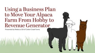 Using a Business Plan
to Move Your Alpaca
Farm From Hobby to
Revenue Generator
Presented by Rebecca Gill of Cotton Creek Farms
 