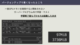 バージョンアップで悪くなったところ
一度GPUメモリを確保すると開放されない
学習終了後もプロセスは起動したまま
サーバープログラム内で学習・テスト
 