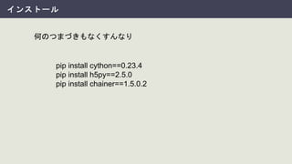 インストール
pip install cython==0.23.4
pip install h5py==2.5.0
pip install chainer==1.5.0.2
何のつまづきもなくすんなり
 