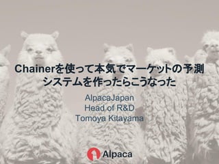 AlpacaJapan
Head of R&D
Tomoya Kitayama
Chainerを使って本気でマーケットの予測
システムを作ったらこうなった
 