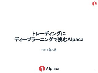 2017年5月
トレーディングに
ディープラーニングで挑むAlpaca
1
 