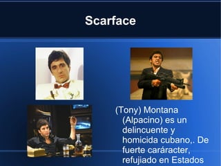 Scarface




    (Tony) Montana
      (Alpacino) es un
      delincuente y
      homicida cubano,. De
      fuerte caráracter,
      refujiado en Estados
 