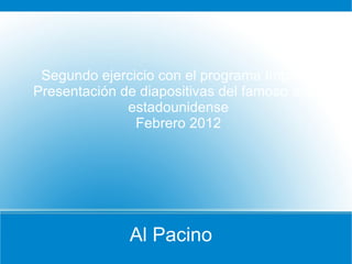 Segundo ejercicio con el programa Impress
Presentación de diapositivas del famoso actor
              estadounidense
               Febrero 2012




              Al Pacino
 