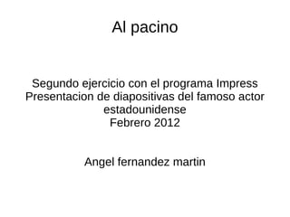 Al pacino


 Segundo ejercicio con el programa Impress
Presentacion de diapositivas del famoso actor
              estadounidense
               Febrero 2012


           Angel fernandez martin
 