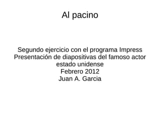 Al pacino


 Segundo ejercicio con el programa Impress
Presentación de diapositivas del famoso actor
              estado unidense
                Febrero 2012
               Juan A. Garcia
 