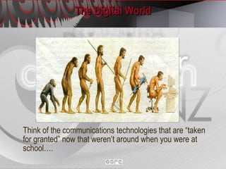 The Digital World Think of the communications technologies that are “taken for granted” now that weren’t around when you were at school…. 