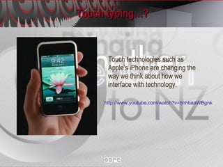 Touch typing…? Touch technologies such as Apple’s iPhone are changing the way we think about how we interface with technology. http://www.youtube.com/watch?v=bhhbaaWBgnk   