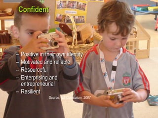 Confident Positive in their own identity Motivated and reliable Resourceful Enterprising and entrepreneurial Resilient Source: NZ Curriculum, 2007 