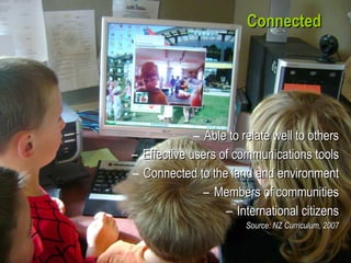 Connected Able to relate well to others Effective users of communications tools Connected to the land and environment Members of communities International citizens Source: NZ Curriculum, 2007 