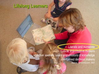 Lifelong Learners Literate and numerate Critical and creative thinkers Active seekers, users and creators of knowledge Informed decision makers Source: NZ Curriculum, 2007 