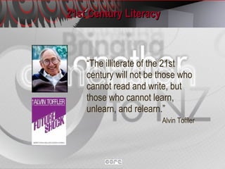 21st Century Literacy “The illiterate of the 21st century will not be those who cannot read and write, but those who cannot learn, unlearn, and relearn.” Alvin Toffler 